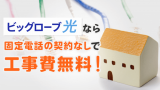 ビッグローブ光はauひかりと違い固定電話の契約なしで工事費無料！