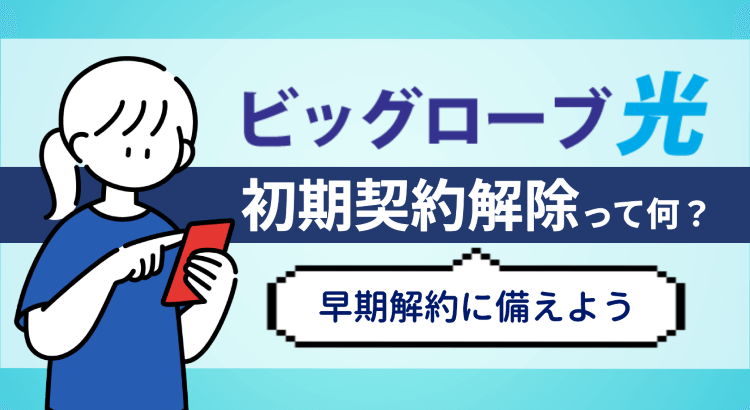 【ビッグローブ光】初期契約解除制度って何？契約前に早期解約について知っておこう！